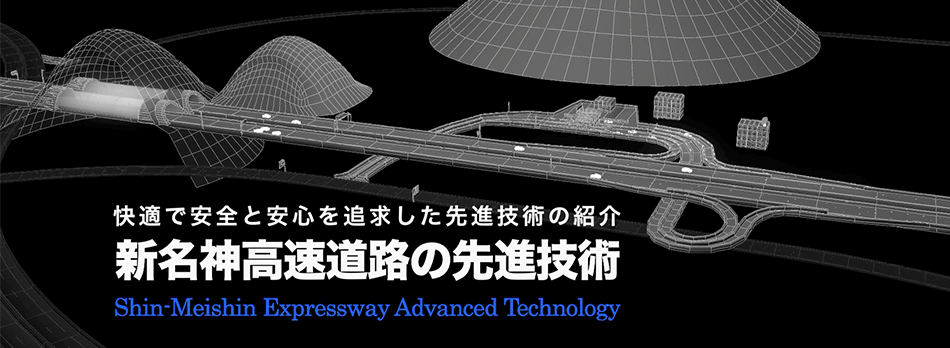 快適で安全と安心を追求した先進技術の紹介
E1A新名神高速道路の先進技術
Shin-Meishin Expressway Advanced Technology