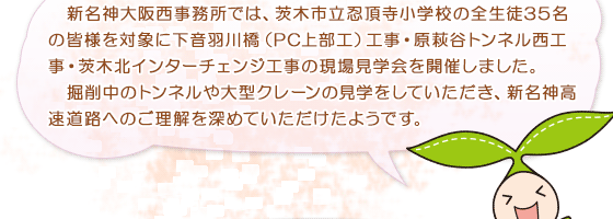 新名神大阪西事務所では、茨木市立忍頂寺小学校の全生徒35名の皆様を対象に下音羽川橋（PC上部工）工事・原萩谷トンネル西工事・茨木北インターチェンジ工事の現場見学会を開催しました。